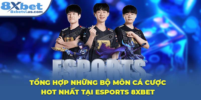 Tổng hợp những bộ môn cá cược hot nhất tại Esports 8XBET